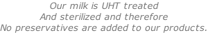 Our milk is UHT treated  And sterilized and therefore No preservatives are added to our products.